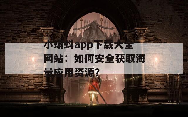 小蝌蚪app下載大全網站：如何安全獲取海量應用資源？
