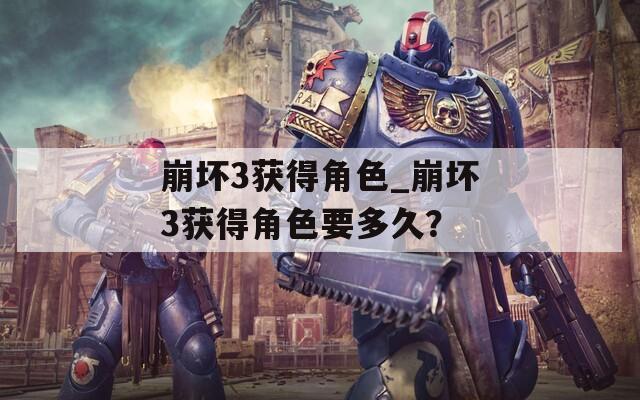 崩壞3獲得角色_崩壞3獲得角色要多久？
