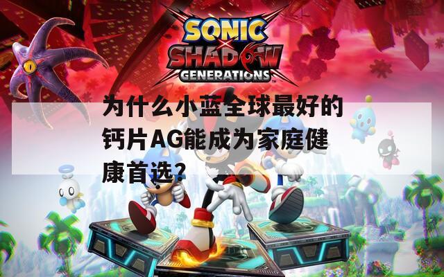 為什么小藍(lán)全球最好的鈣片AG能成為家庭健康首選？