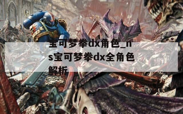 寶可夢(mèng)拳dx角色_ns寶可夢(mèng)拳dx全角色解析