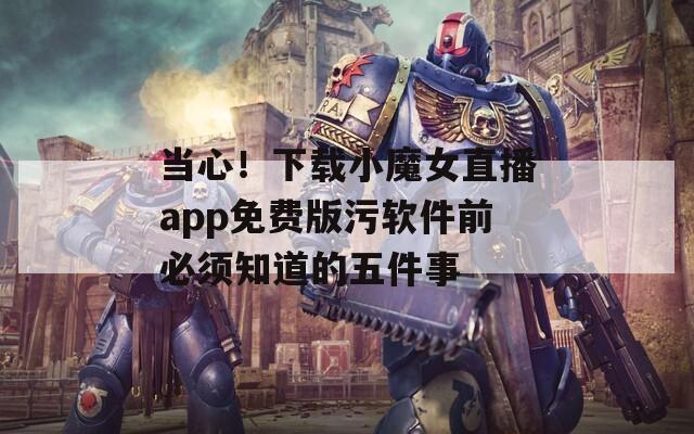 當(dāng)心！下載小魔女直播app免費版污軟件前必須知道的五件事
