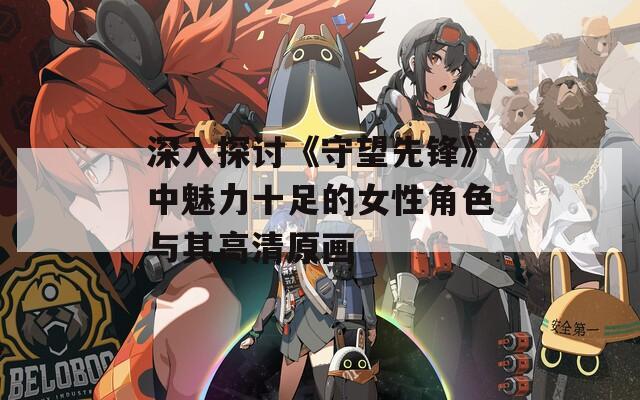 深入探討《守望先鋒》中魅力十足的女性角色與其高清原畫