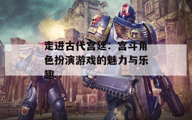 走進(jìn)古代宮廷：宮斗角色扮演游戲的魅力與樂(lè)趣