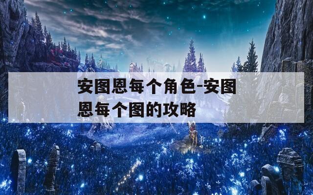 安圖恩每個角色-安圖恩每個圖的攻略