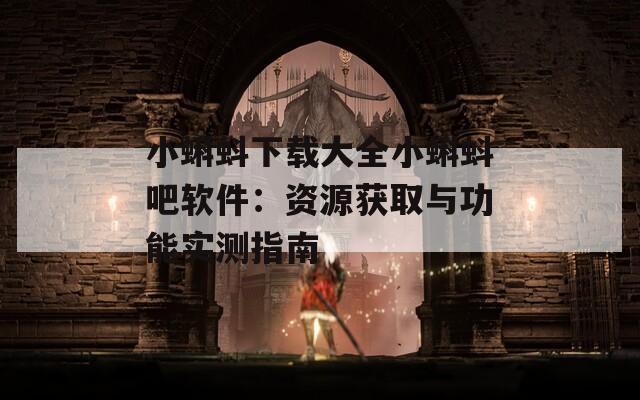 小蝌蚪下載大全小蝌蚪吧軟件：資源獲取與功能實(shí)測(cè)指南