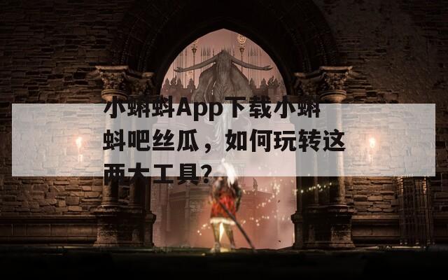 小蝌蚪App下載小蝌蚪吧絲瓜，如何玩轉(zhuǎn)這兩大工具？