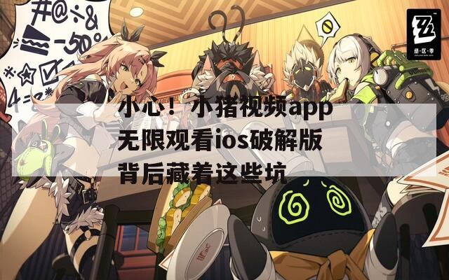 小心！小豬視頻app無限觀看ios破解版背后藏著這些坑