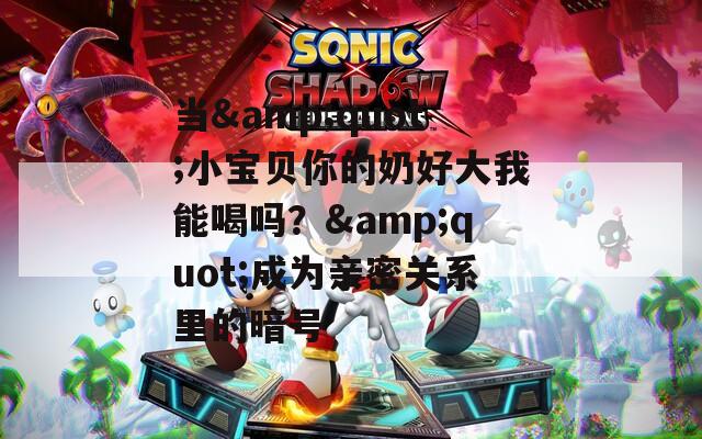 當(dāng)&quot;小寶貝你的奶好大我能喝嗎？&quot;成為親密關(guān)系里的暗號