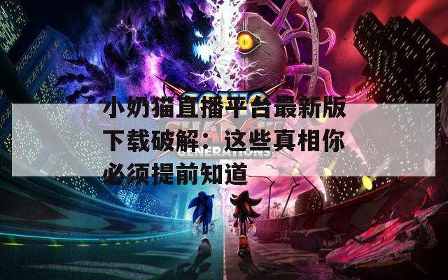 小奶貓直播平臺(tái)最新版下載破解：這些真相你必須提前知道