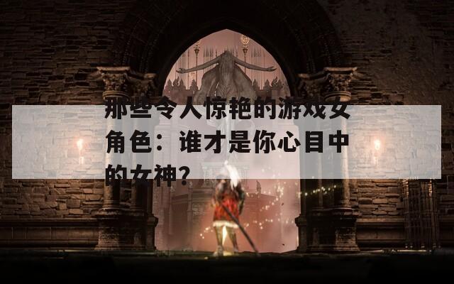 那些令人驚艷的游戲女角色：誰(shuí)才是你心目中的女神？