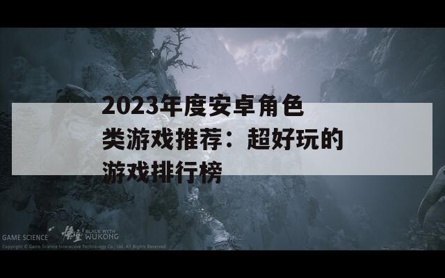 2023年度安卓角色類(lèi)游戲推薦：超好玩的游戲排行榜