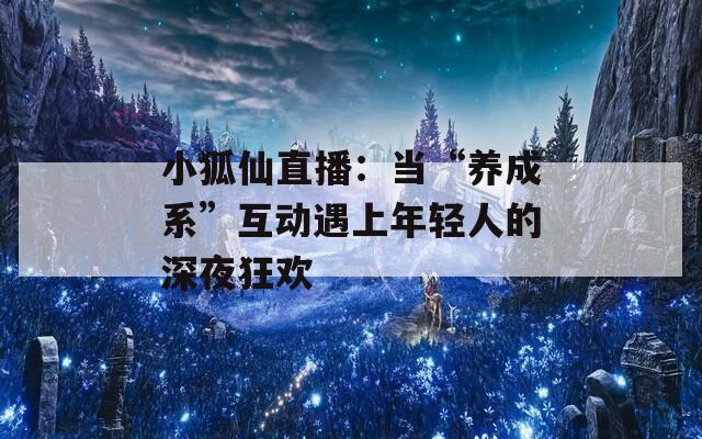 小狐仙直播：當(dāng)“養(yǎng)成系”互動(dòng)遇上年輕人的深夜狂歡