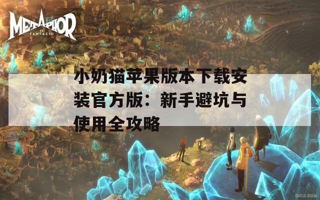 小奶貓?zhí)O果版本下載安裝官方版：新手避坑與使用全攻略