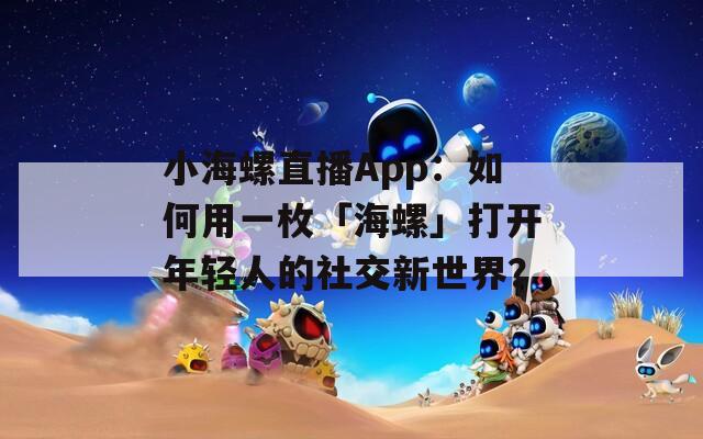 小海螺直播App：如何用一枚「海螺」打開年輕人的社交新世界？
