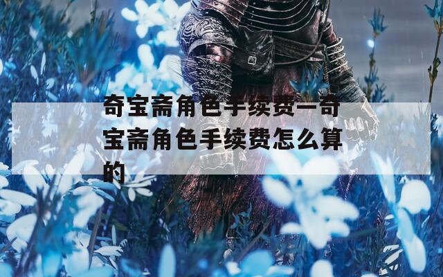 奇寶齋角色手續(xù)費(fèi)—奇寶齋角色手續(xù)費(fèi)怎么算的
