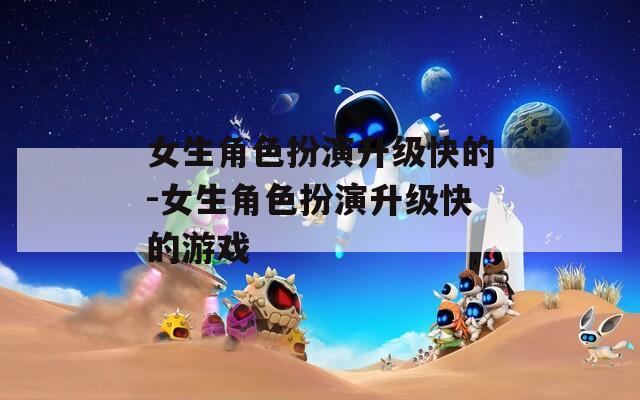 女生角色扮演升級快的-女生角色扮演升級快的游戲