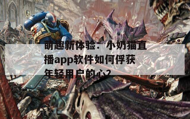 萌趣新體驗：小奶貓直播app軟件如何俘獲年輕用戶的心？