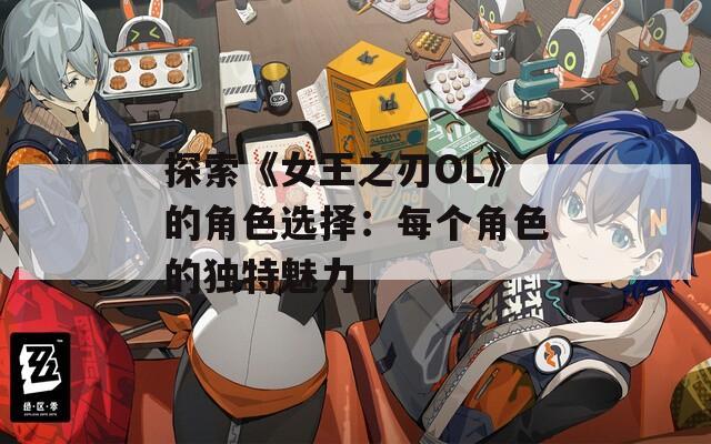 探索《女王之刃OL》的角色選擇：每個(gè)角色的獨(dú)特魅力