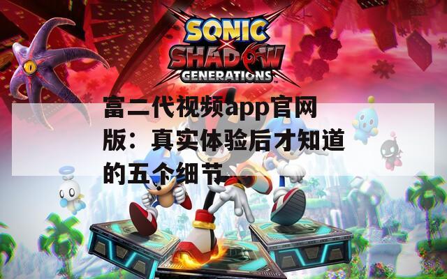 富二代視頻app官網版：真實體驗后才知道的五個細節(jié)