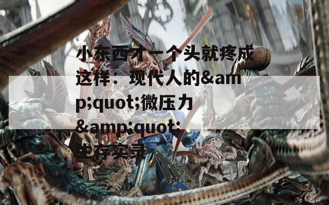 小東西才一個頭就疼成這樣：現(xiàn)代人的&quot;微壓力&quot;生存實錄
