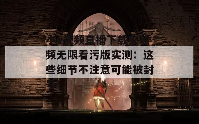 小v視頻直播下載安裝頻無限看污版實(shí)測(cè)：這些細(xì)節(jié)不注意可能被封號(hào)！