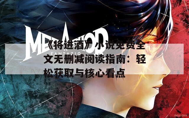 《將進(jìn)酒》小說(shuō)免費(fèi)全文無(wú)刪減閱讀指南：輕松獲取與核心看點(diǎn)