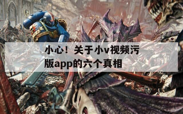 小心！關(guān)于小v視頻污版app的六個真相