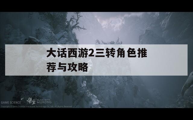 大話西游2三轉(zhuǎn)角色推薦與攻略