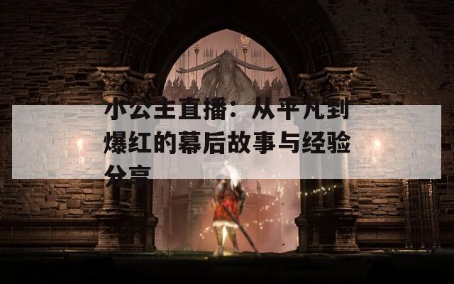 小公主直播：從平凡到爆紅的幕后故事與經(jīng)驗(yàn)分享