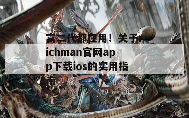 富二代都在用！關(guān)于richman官網(wǎng)app下載ios的實(shí)用指南