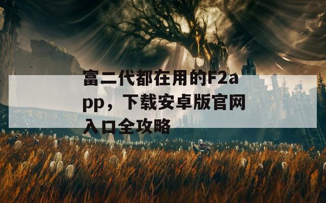 富二代都在用的F2app，下載安卓版官網(wǎng)入口全攻略
