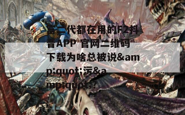 富二代都在用的F2抖音APP 官網(wǎng)二維碼下載為啥總被說&quot;污&quot;？