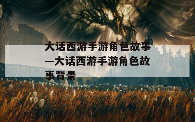 大話西游手游角色故事—大話西游手游角色故事背景