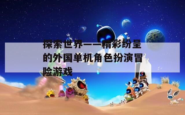 探索世界——精彩紛呈的外國單機角色扮演冒險游戲
