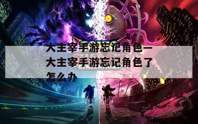 大主宰手游忘記角色—大主宰手游忘記角色了怎么辦