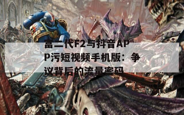 富二代F2與抖音APP污短視頻手機(jī)版：爭(zhēng)議背后的流量密碼