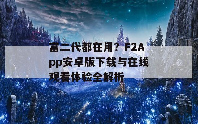 富二代都在用？F2App安卓版下載與在線觀看體驗全解析