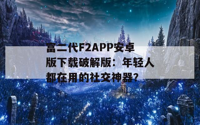 富二代F2APP安卓版下載破解版：年輕人都在用的社交神器？