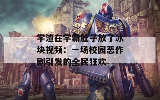 學(xué)渣在學(xué)霸肚子放了冰塊視頻：一場校園惡作劇引發(fā)的全民狂歡