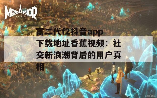 富二代f2抖音app下載地址香蕉視頻：社交新浪潮背后的用戶真相