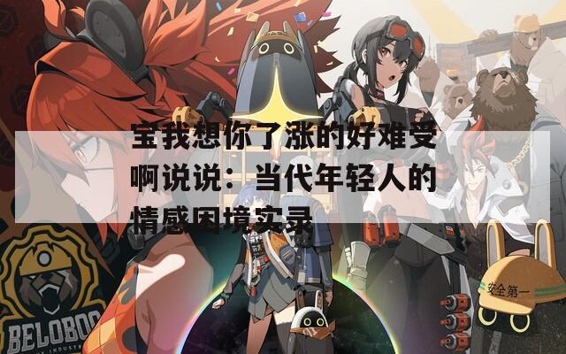 寶我想你了漲的好難受啊說說：當代年輕人的情感困境實錄