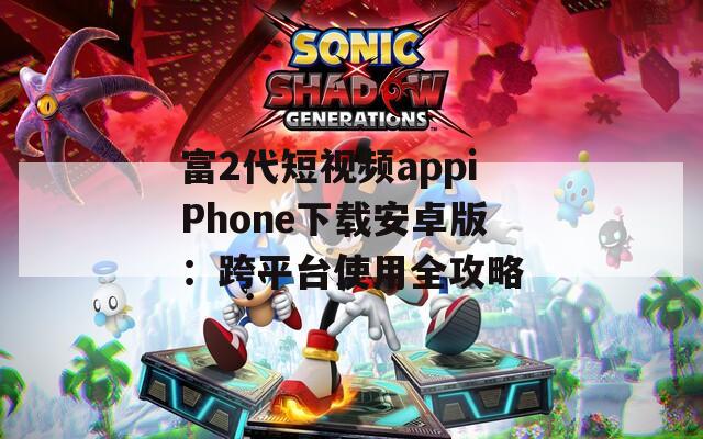 富2代短視頻appiPhone下載安卓版：跨平臺使用全攻略