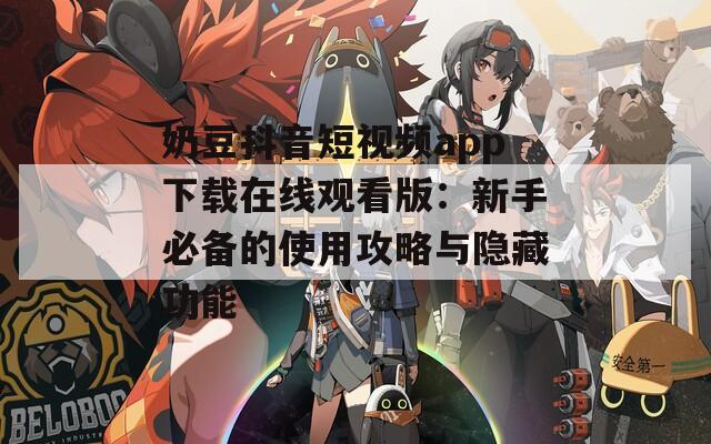 奶豆抖音短視頻app下載在線觀看版：新手必備的使用攻略與隱藏功能