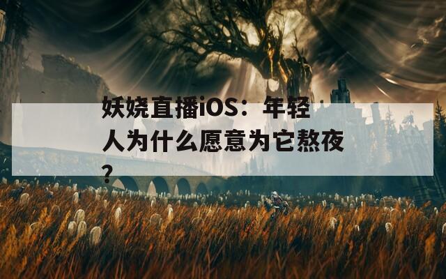 妖嬈直播iOS：年輕人為什么愿意為它熬夜？