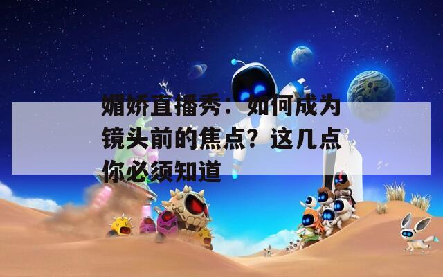 媚嬌直播秀：如何成為鏡頭前的焦點(diǎn)？這幾點(diǎn)你必須知道