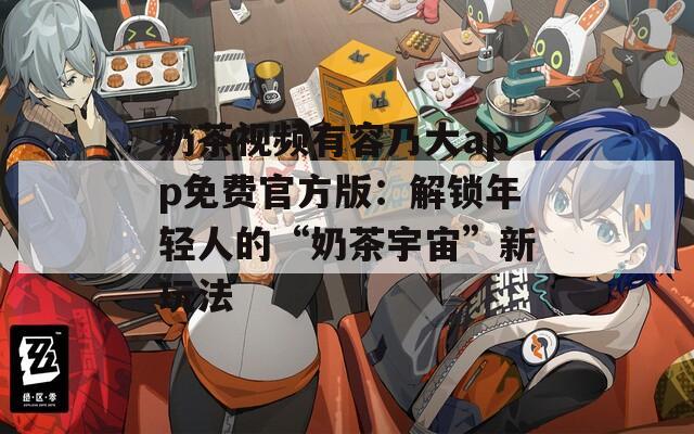 奶茶視頻有容乃大app免費(fèi)官方版：解鎖年輕人的“奶茶宇宙”新玩法