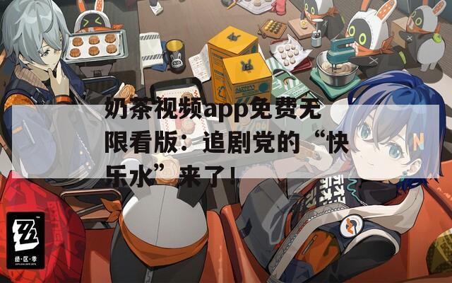 奶茶視頻app免費無限看版：追劇黨的“快樂水”來了！