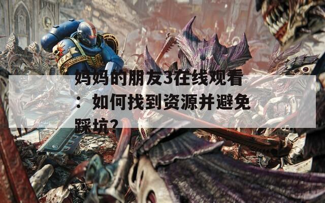 媽媽的朋友3在線觀看：如何找到資源并避免踩坑？