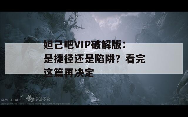 妲己吧VIP破解版：是捷徑還是陷阱？看完這篇再?zèng)Q定