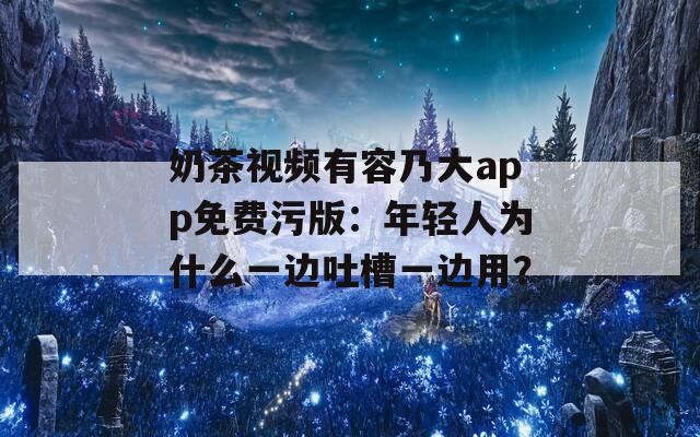 奶茶視頻有容乃大app免費污版：年輕人為什么一邊吐槽一邊用？